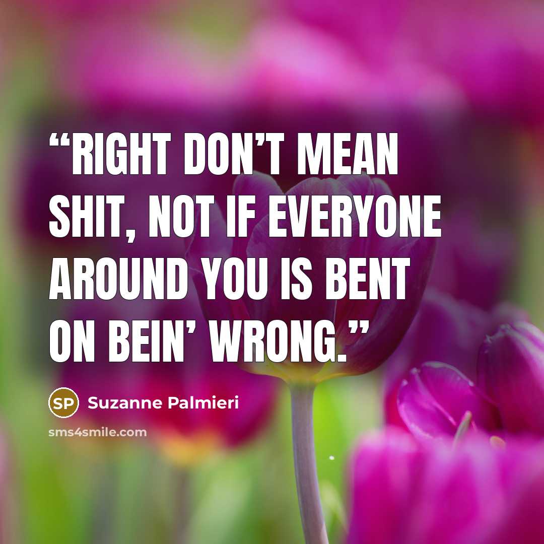 “Right don’t mean shit, not if everyone around you is bent on bein’ wrong.” quote by Suzanne Palmieri