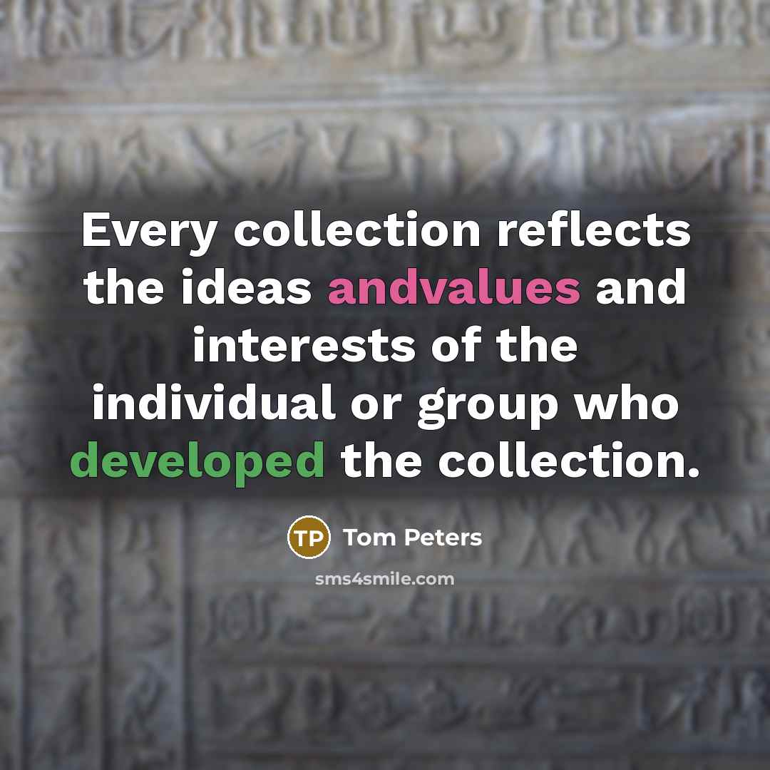“Every collection reflects the ideas andvalues and interests of the individual or group who developed the collection.” quote by Tom Peters