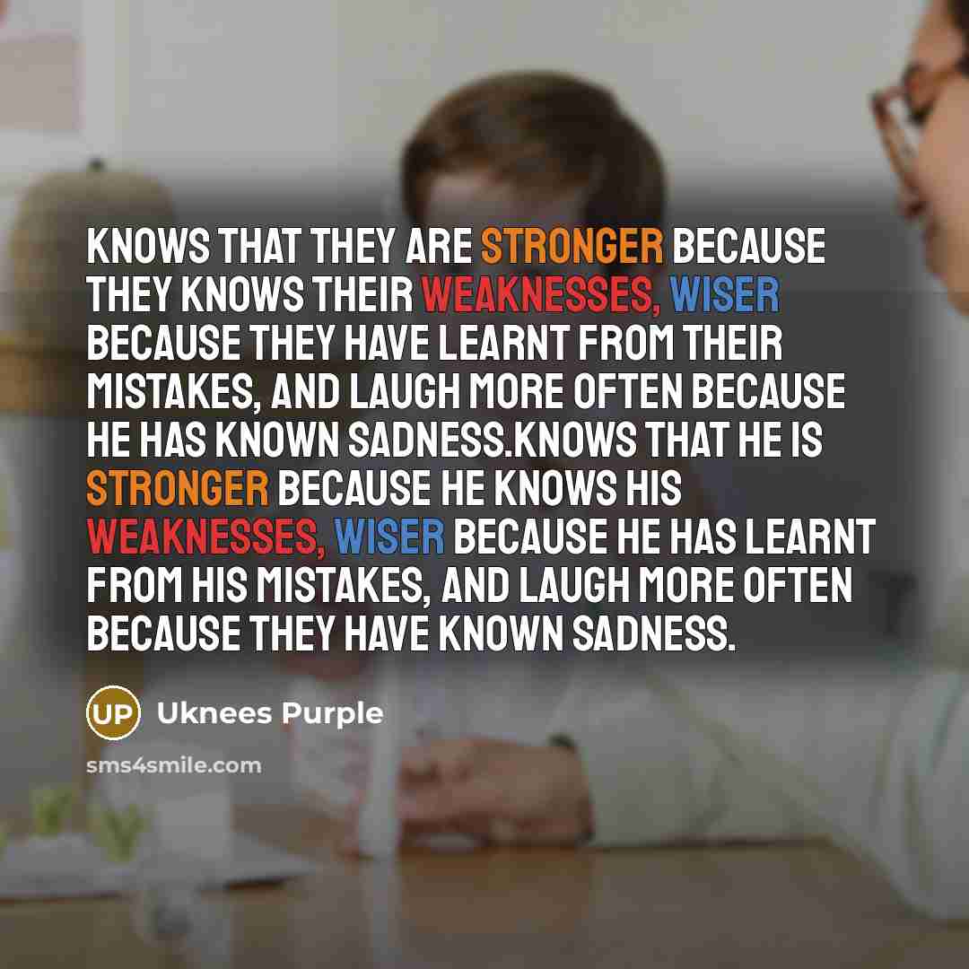 “Knows that they are stronger because they knows their weaknesses, wiser because they have learnt from their mistakes, and laugh more often because he has known sadness.knows that he is stronger because he knows his weaknesses, wiser because he has learnt from his mistakes, and laugh more often…” quote by Uknees Purple