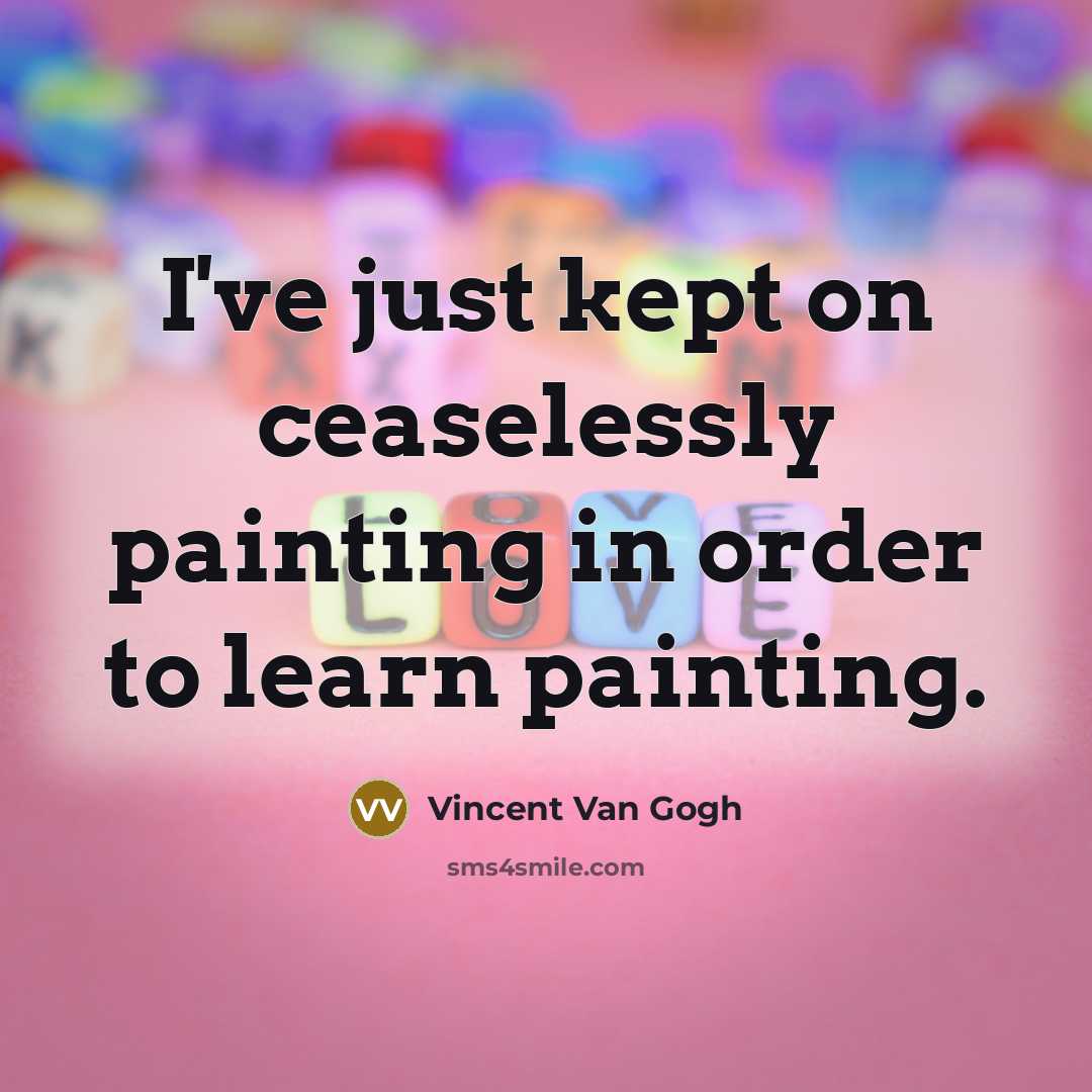 “I've just kept on ceaselessly painting in order to learn painting.” quote by Vincent Van Gogh