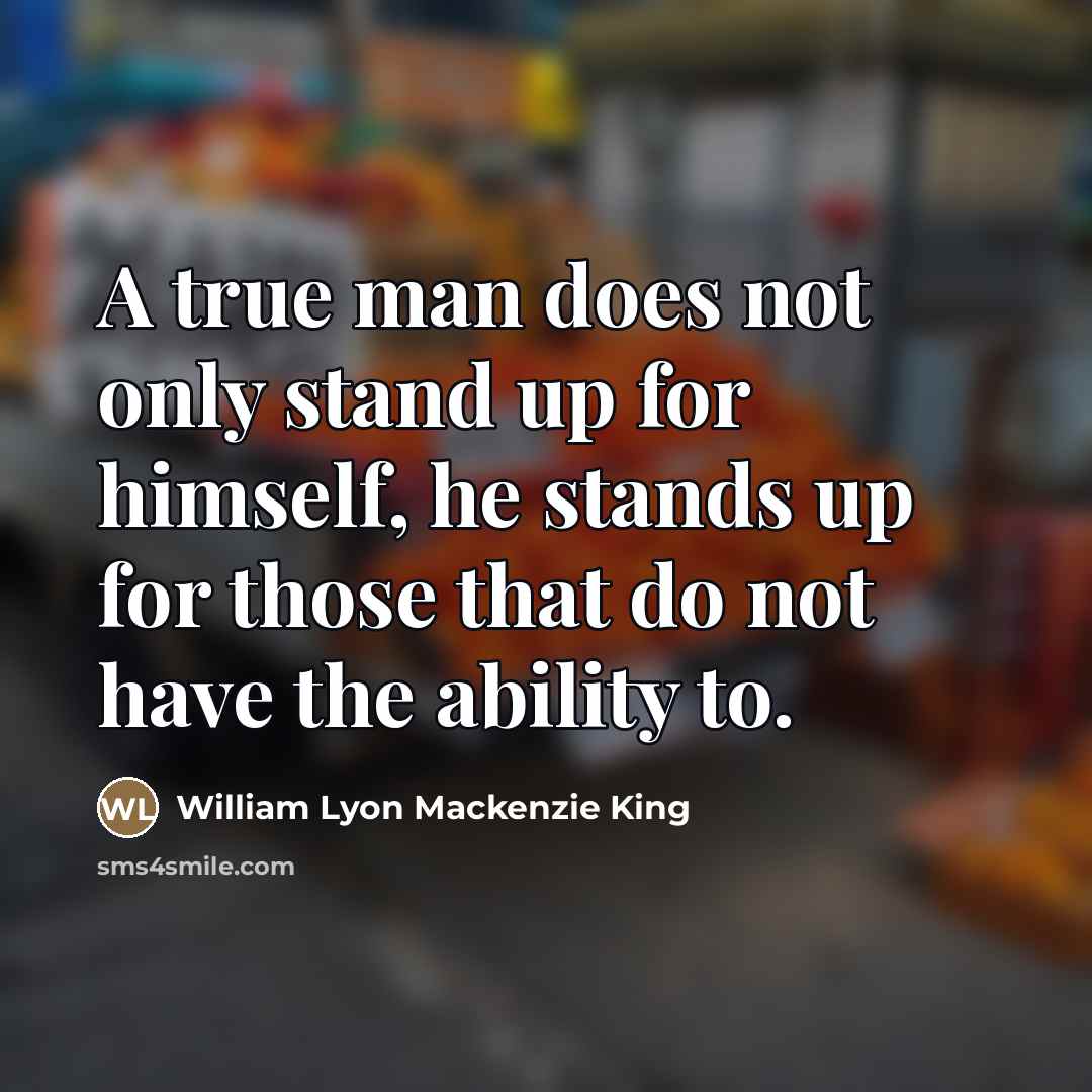 “A true man does not only stand up for himself,…” quote by William Lyon Mackenzie King