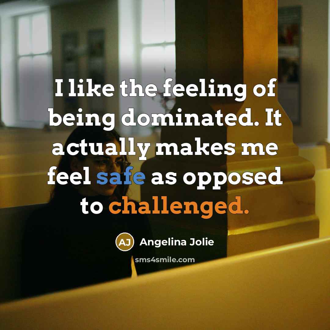 “I like the feeling of being dominated. It actually makes me feel safe as opposed to challenged.” quote by Angelina Jolie