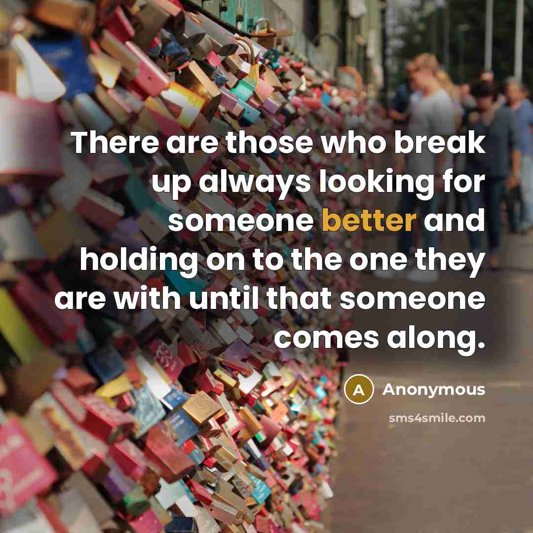 “There are those who break up always looking for someone better and holding on to the one they are with until that someone comes along.” quote by Anonymous