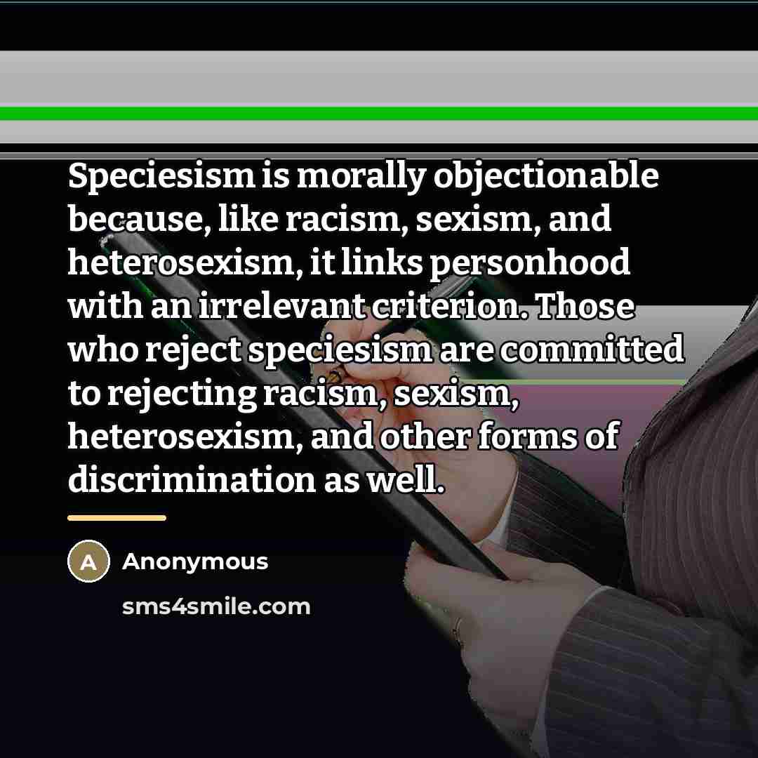 “Speciesism is morally objectionable because, like racism, sexism, and heterosexism,…” quote by Anonymous