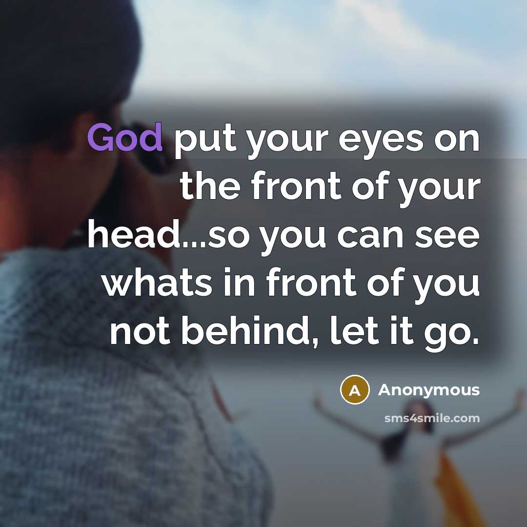 “God put your eyes on the front of your head...so you can see whats in front of you not behind, let it go.” quote by Anonymous