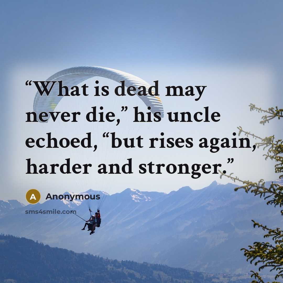 “What is dead may never die,” his uncle echoed, “but rises again, harder and stronger.” quote by Anonymous