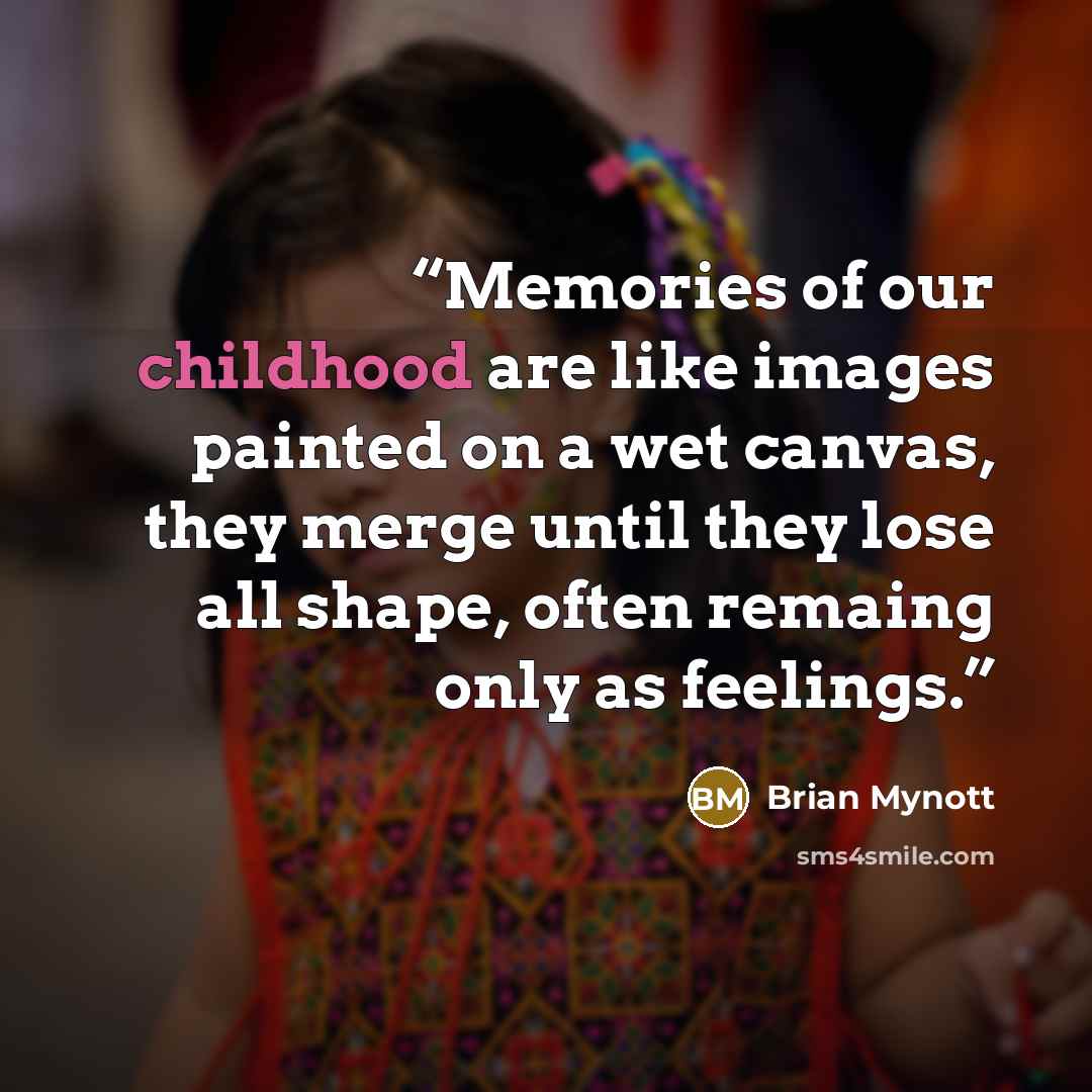 “Memories of our childhood are like images painted on a wet canvas, they merge until they lose all shape, often remaing only as feelings.” quote by Brian Mynott
