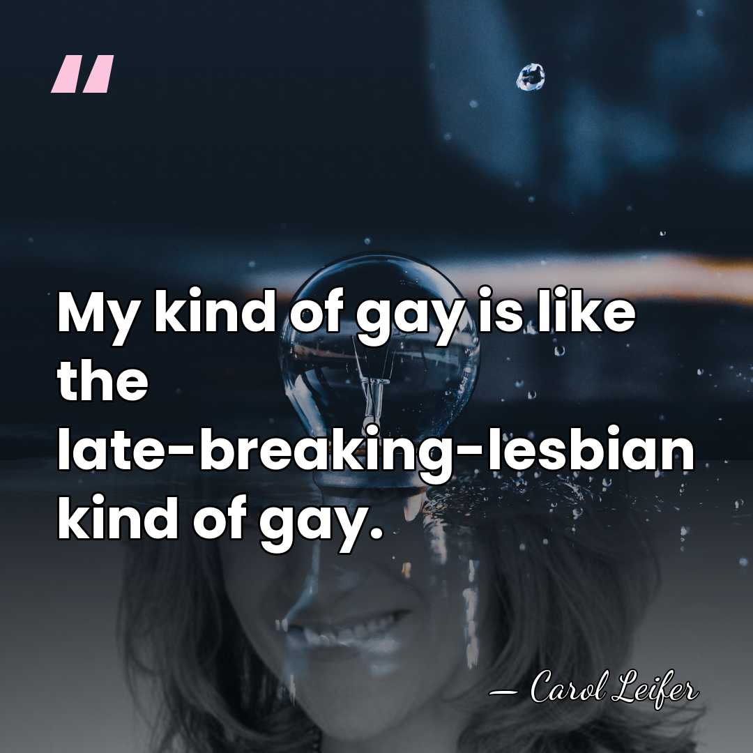 My kind of gay is like the late-breaking-lesbian kind of gay. - Carol Leifer