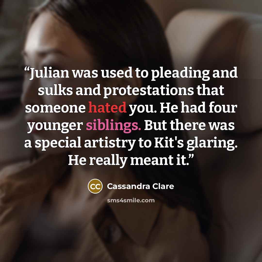 “Julian was used to pleading and sulks and protestations that someone hated you. He had four younger siblings. But there was a special artistry to Kit's glaring. He really meant it.” quote by Cassandra Clare