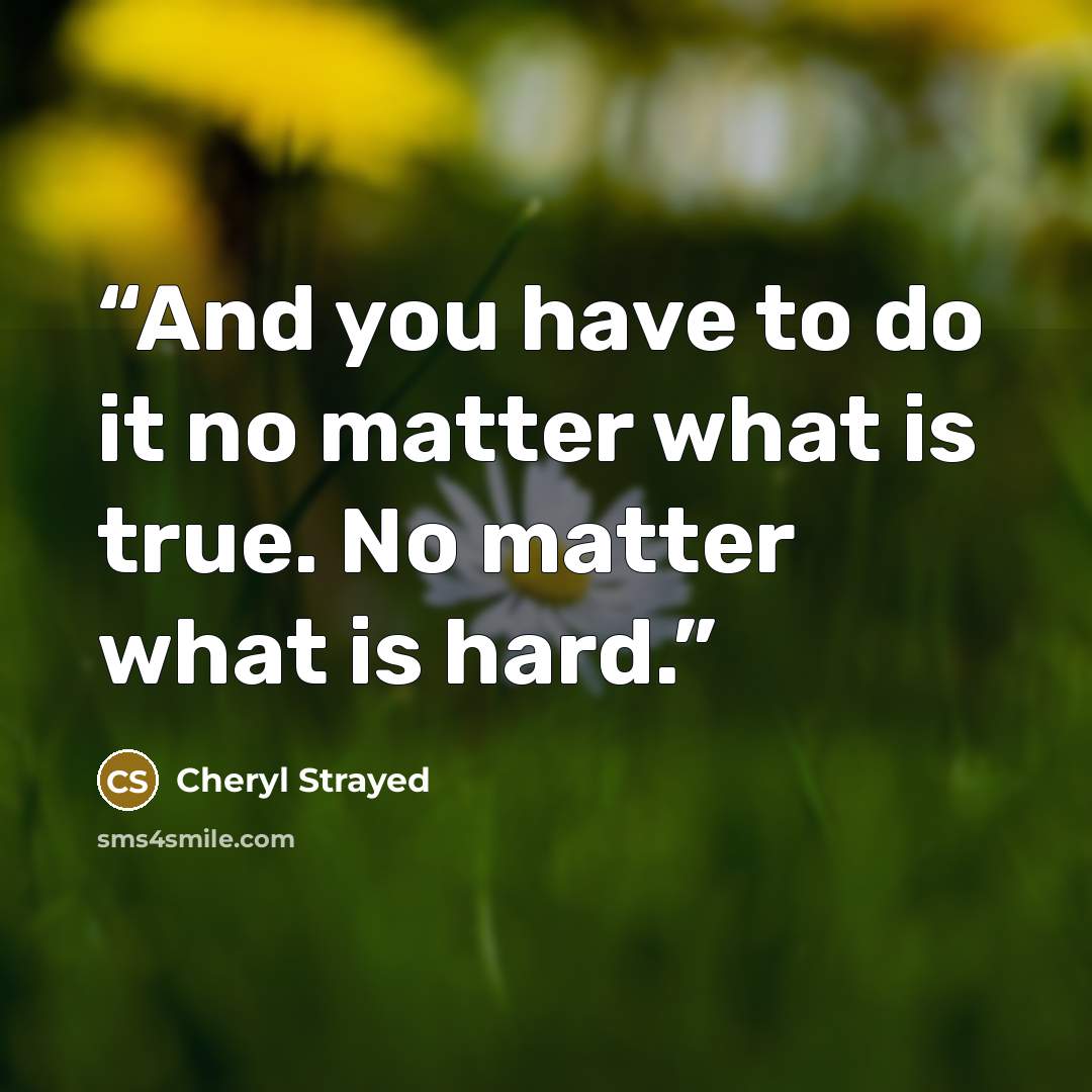 “And you have to do it no matter what is true. No matter what is hard.” quote by Cheryl Strayed