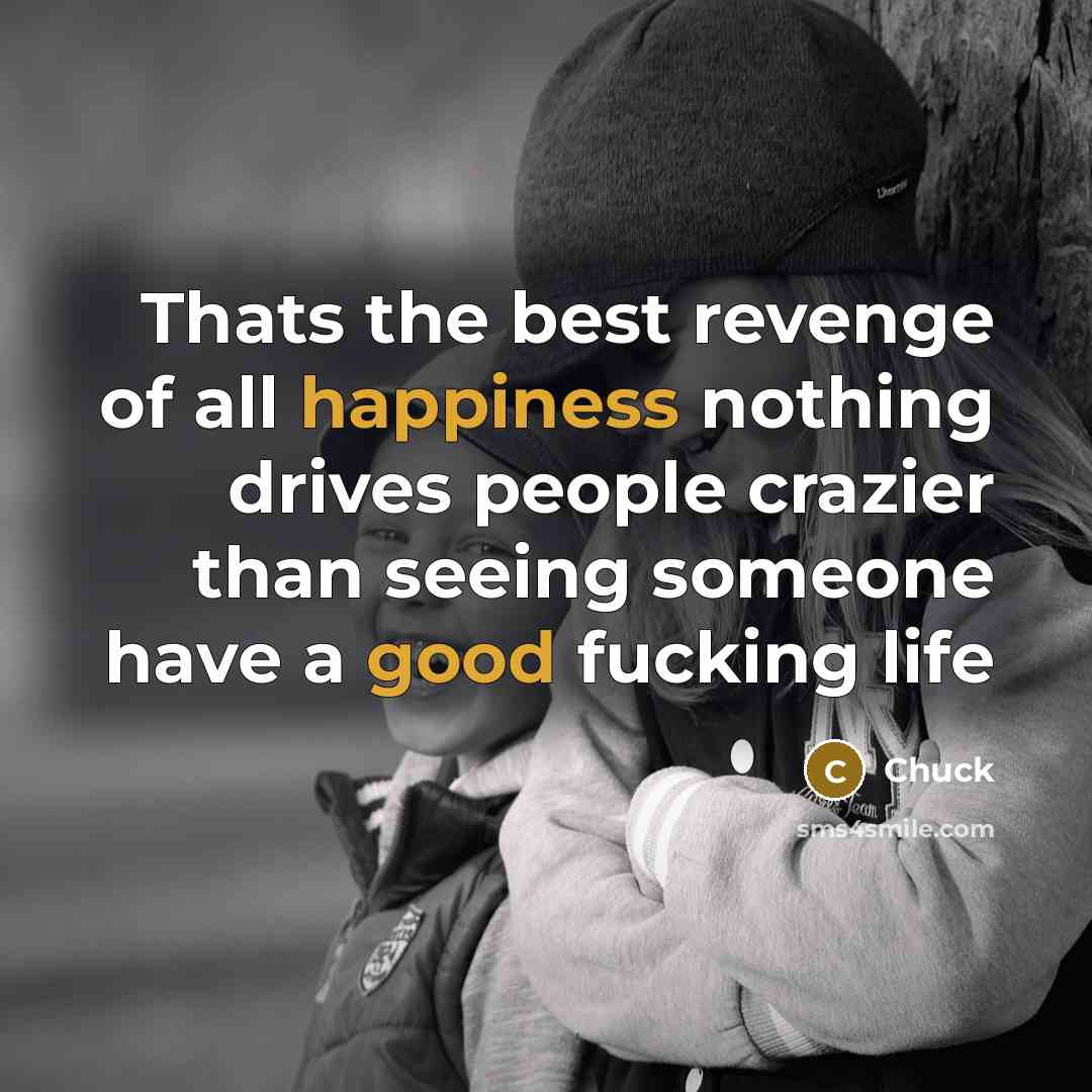 “Thats the best revenge of all happiness nothing drives people crazier than seeing someone have a good fucking life” quote by Chuck