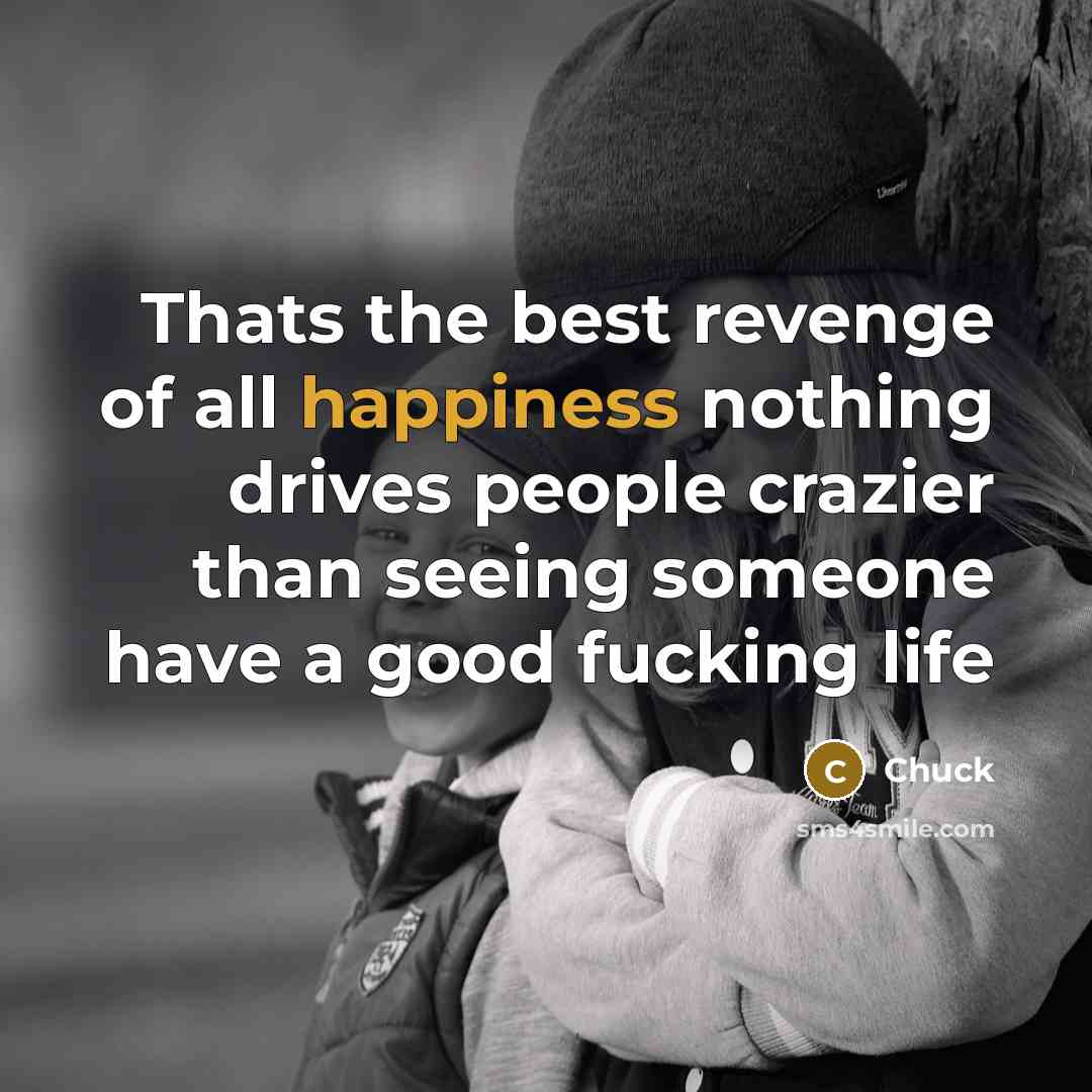 “Thats the best revenge of all happiness nothing drives people crazier than seeing someone have a good fucking life” quote by Chuck
