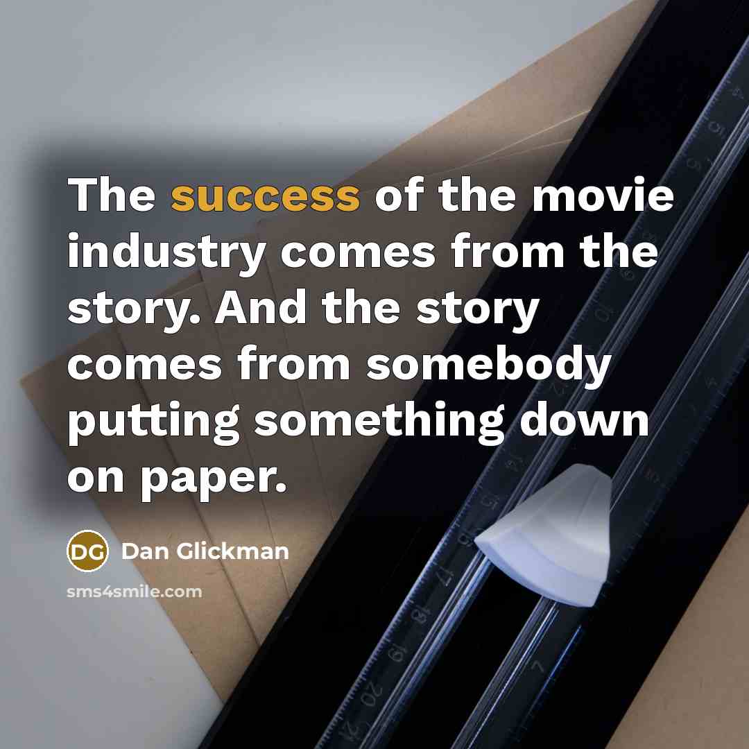 “The success of the movie industry comes from the story. And the story comes from somebody putting something down on paper.” quote by Dan Glickman