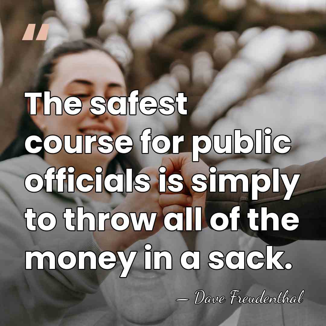 The safest course for public officials is simply to throw all of&hellip; - Dave Freudenthal