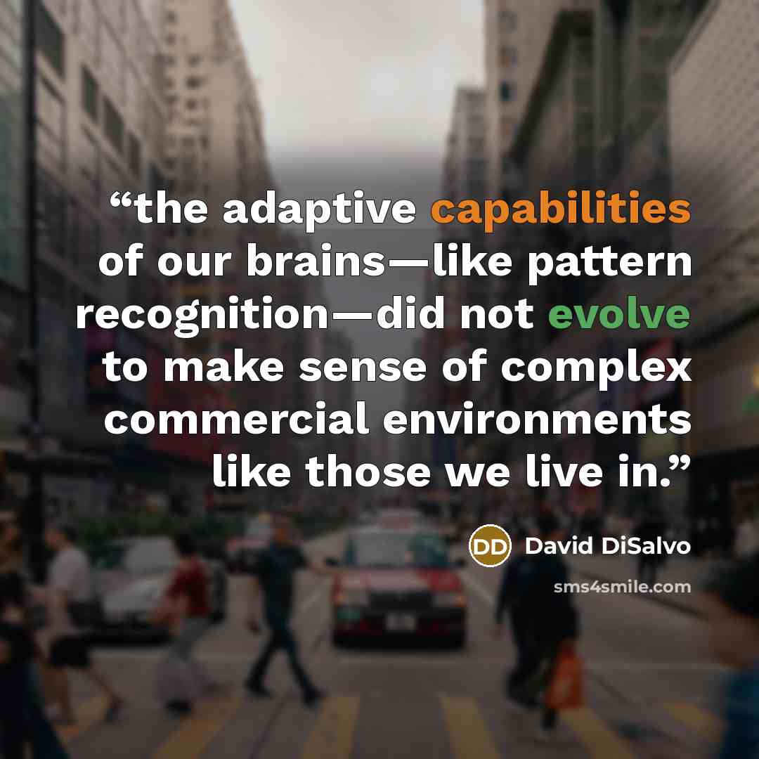 “the adaptive capabilities of our brains—like pattern recognition—did not evolve to make sense of complex commercial environments like those we live in.” quote by David DiSalvo