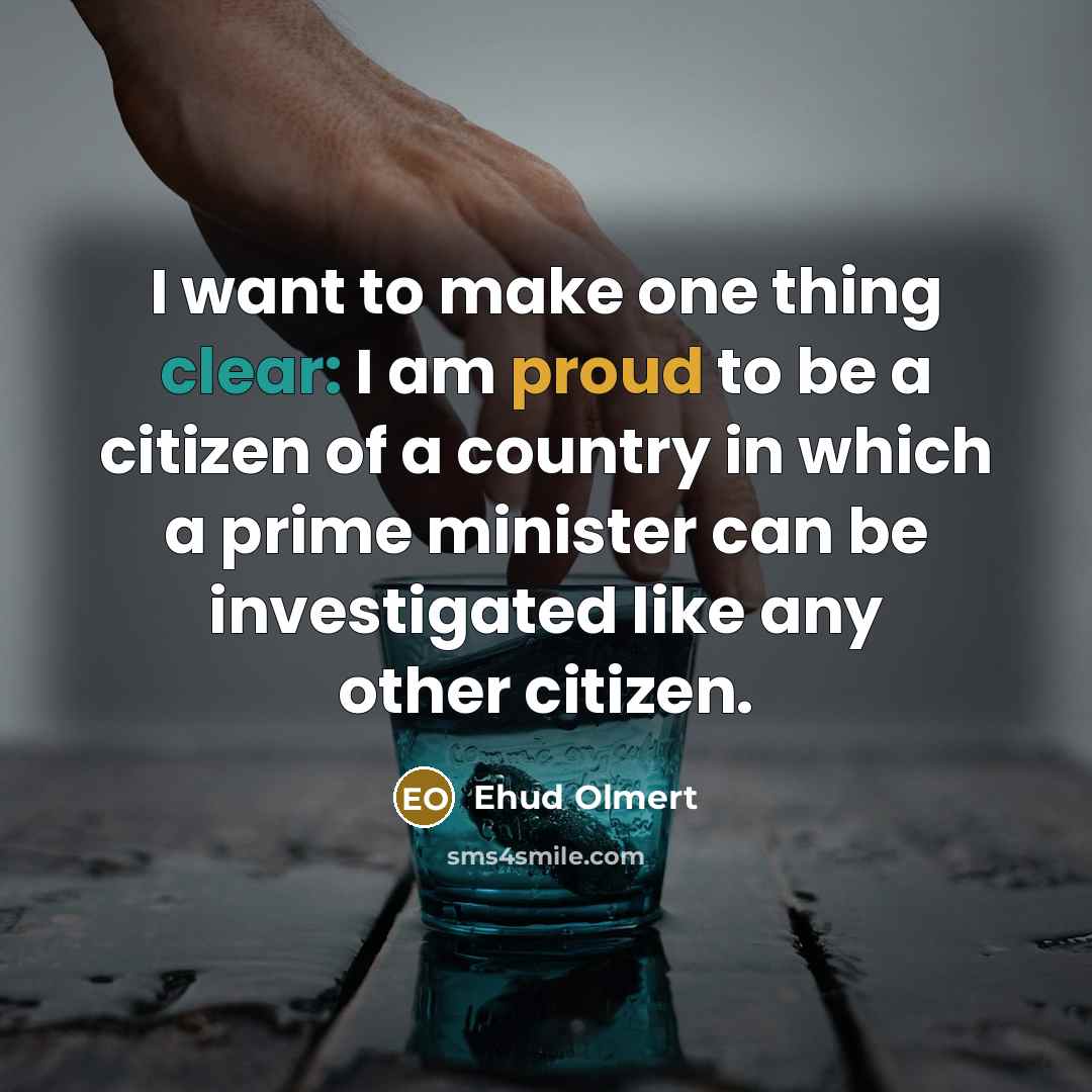 “I want to make one thing clear: I am proud to be a citizen of a country in which a prime minister can be investigated like any other citizen.” quote by Ehud Olmert