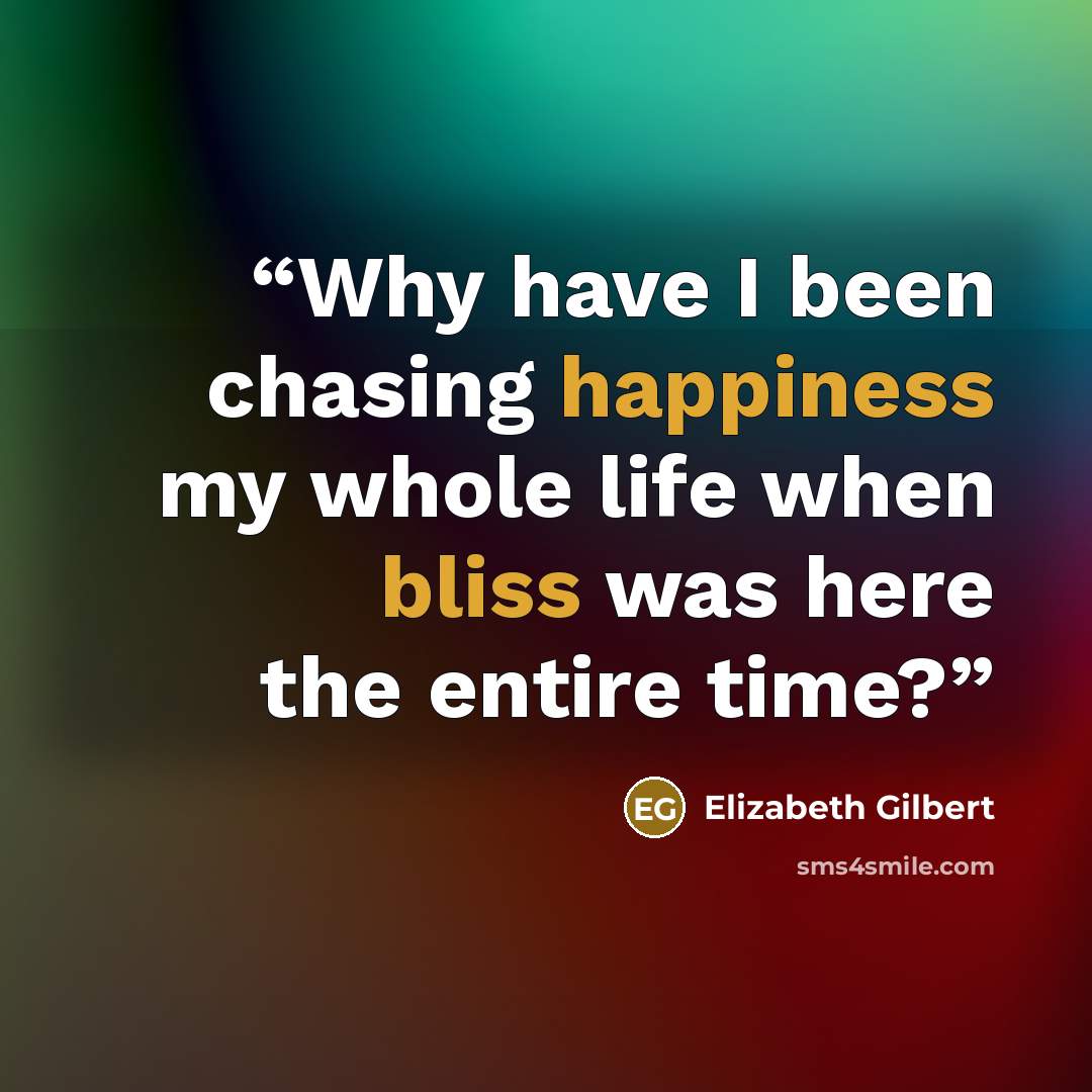 “Why have I been chasing happiness my whole life when bliss was here the entire time?” quote by Elizabeth Gilbert