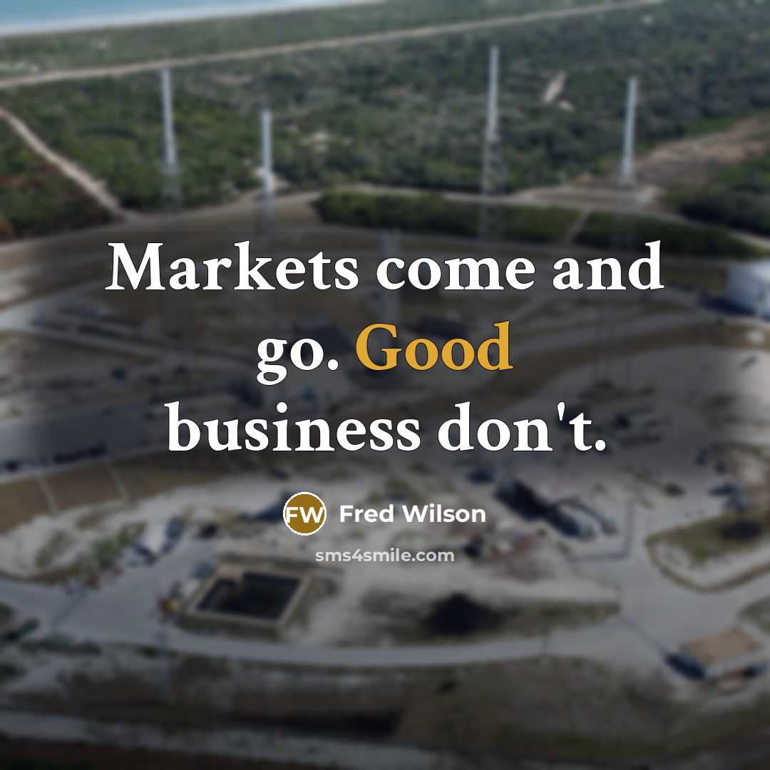 “Markets come and go. Good business don't.…” quote by Fred Wilson