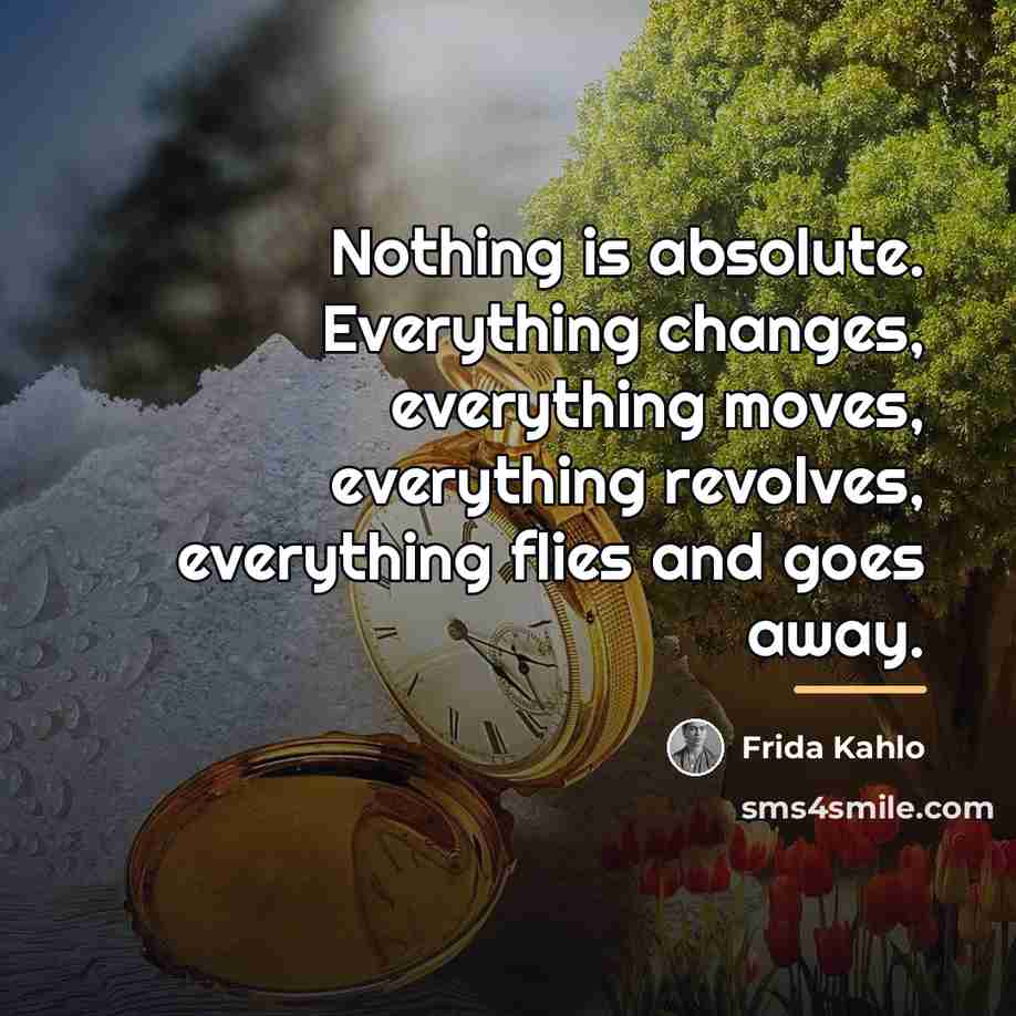 “Nothing is absolute. Everything changes, everything moves, everything revolves, everything…” quote by Frida Kahlo