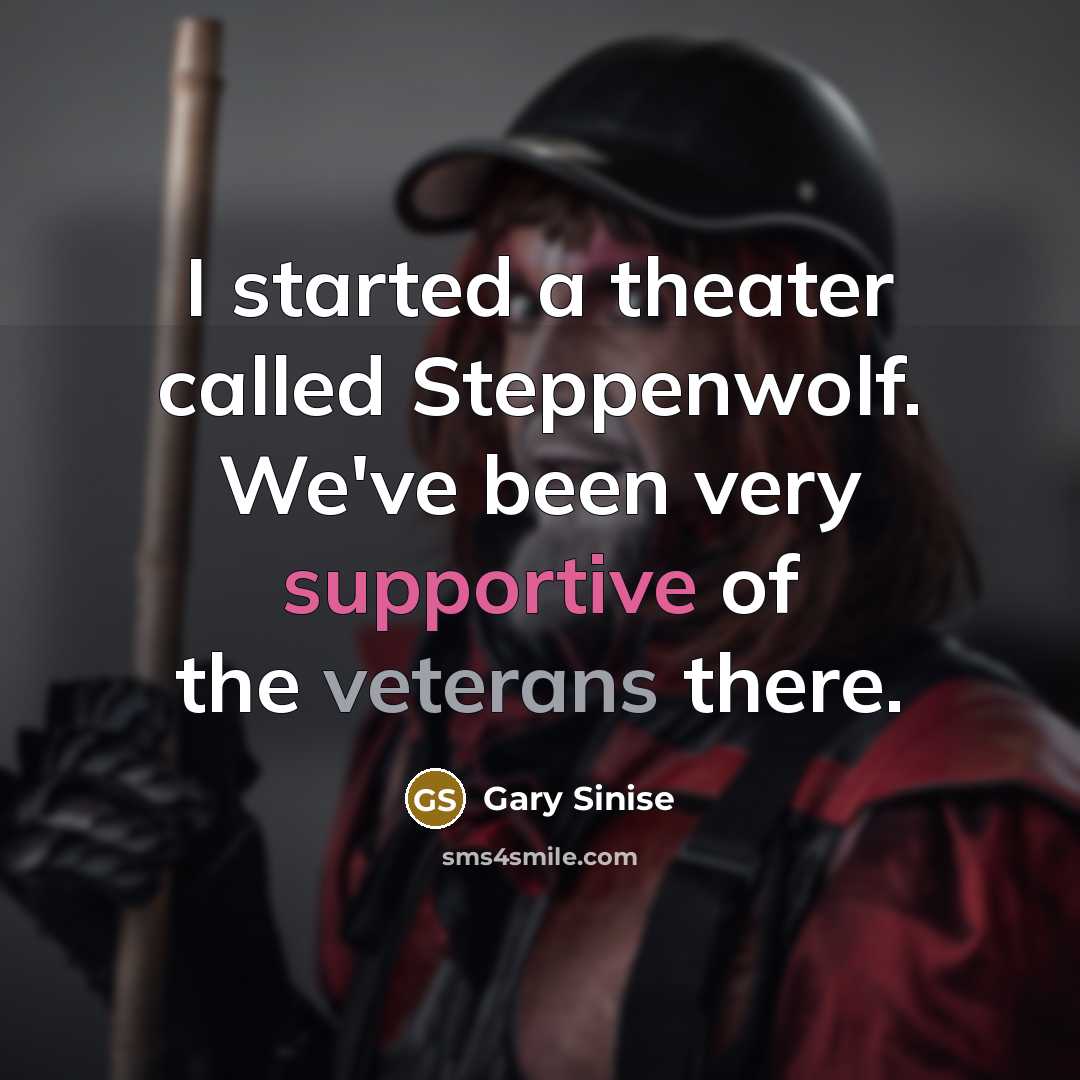 “I started a theater called Steppenwolf. We've been very supportive of the veterans there.” quote by Gary Sinise