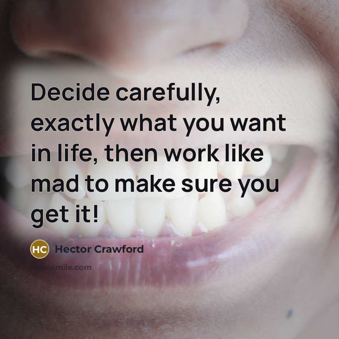 “Decide carefully, exactly what you want in life, then work like mad to make sure you get it!” quote by Hector Crawford