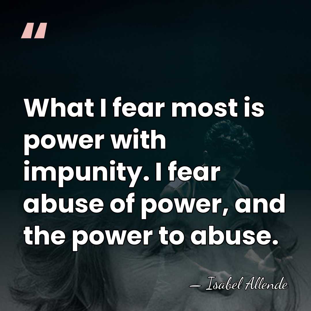 What I fear most is power with impunity. I fear abuse of&hellip; - Isabel Allende