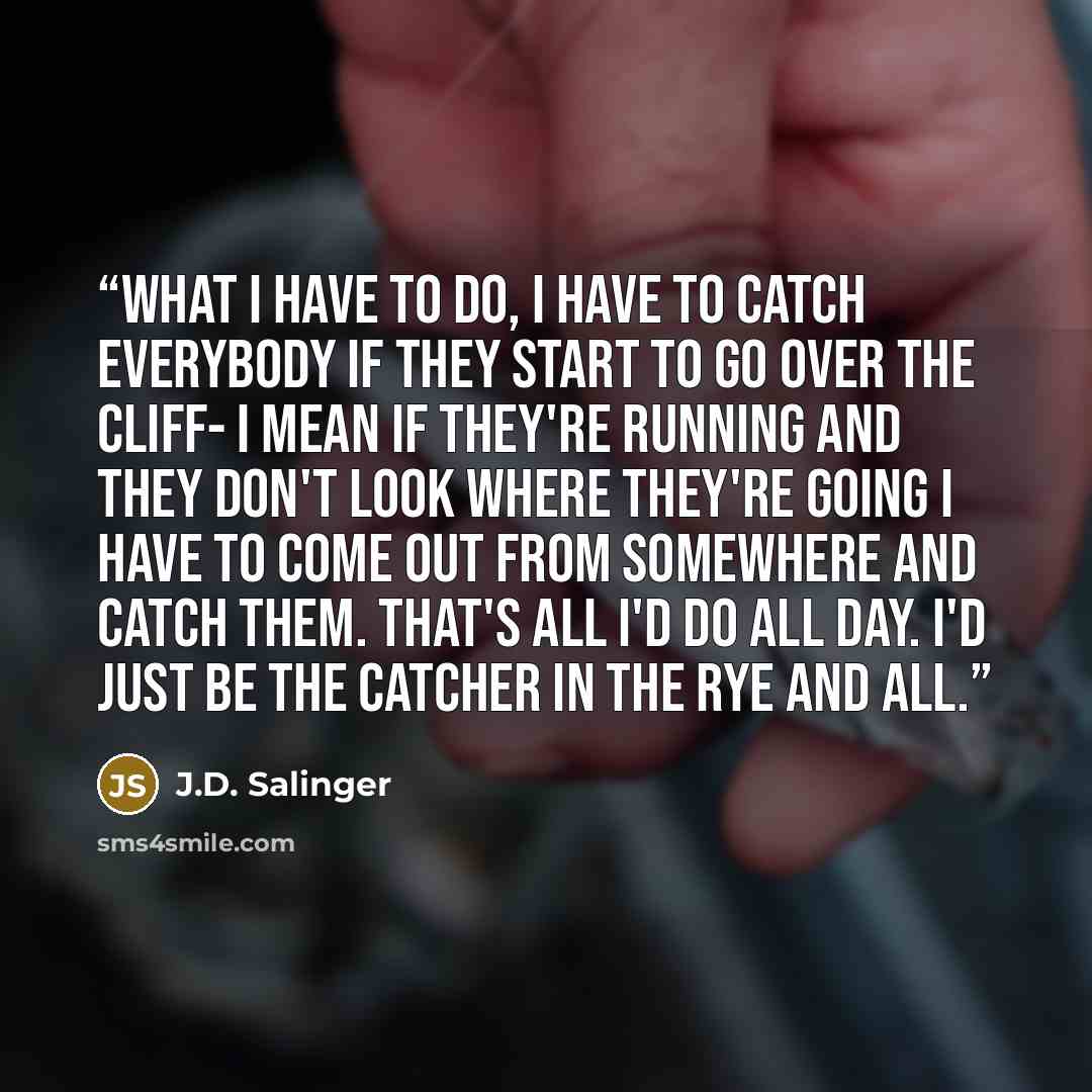 “What I have to do, I have to catch everybody if they start to go over the cliff- I mean if they're running and they don't look where they're going I have to come out from somewhere and catch them. That's all I'd do all day. I'd just be the catcher in the rye and all.” quote by J.D. Salinger
