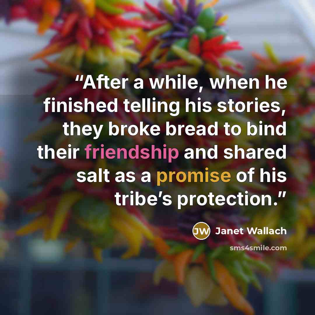 “After a while, when he finished telling his stories, they broke bread to bind their friendship and shared salt as a promise of his tribe’s protection.” quote by Janet Wallach