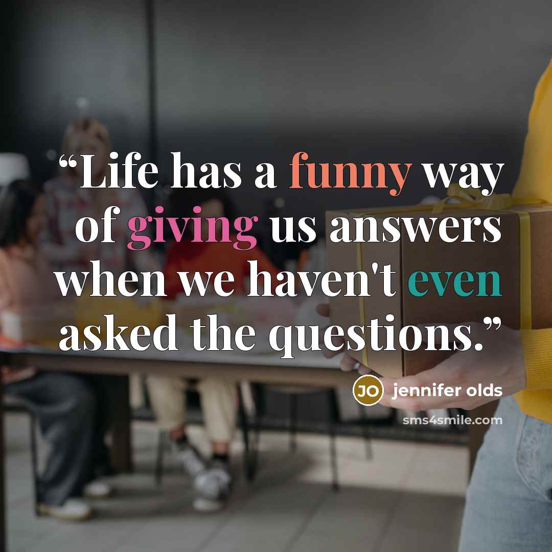 “Life has a funny way of giving us answers when we haven't even asked the questions.” quote by jennifer olds