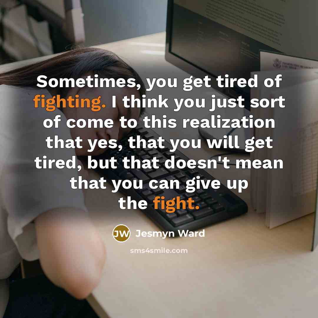 “Sometimes, you get tired of fighting. I think you just…” quote by Jesmyn Ward