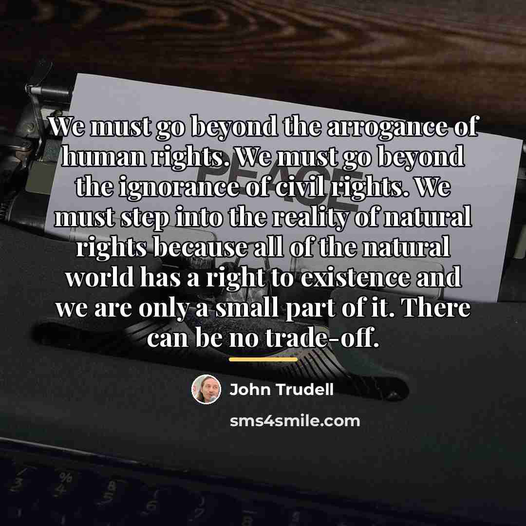 “We must go beyond the arrogance of human rights. We…” quote by John Trudell