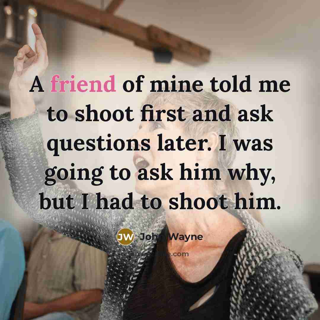 “A friend of mine told me to shoot first and…” quote by John Wayne