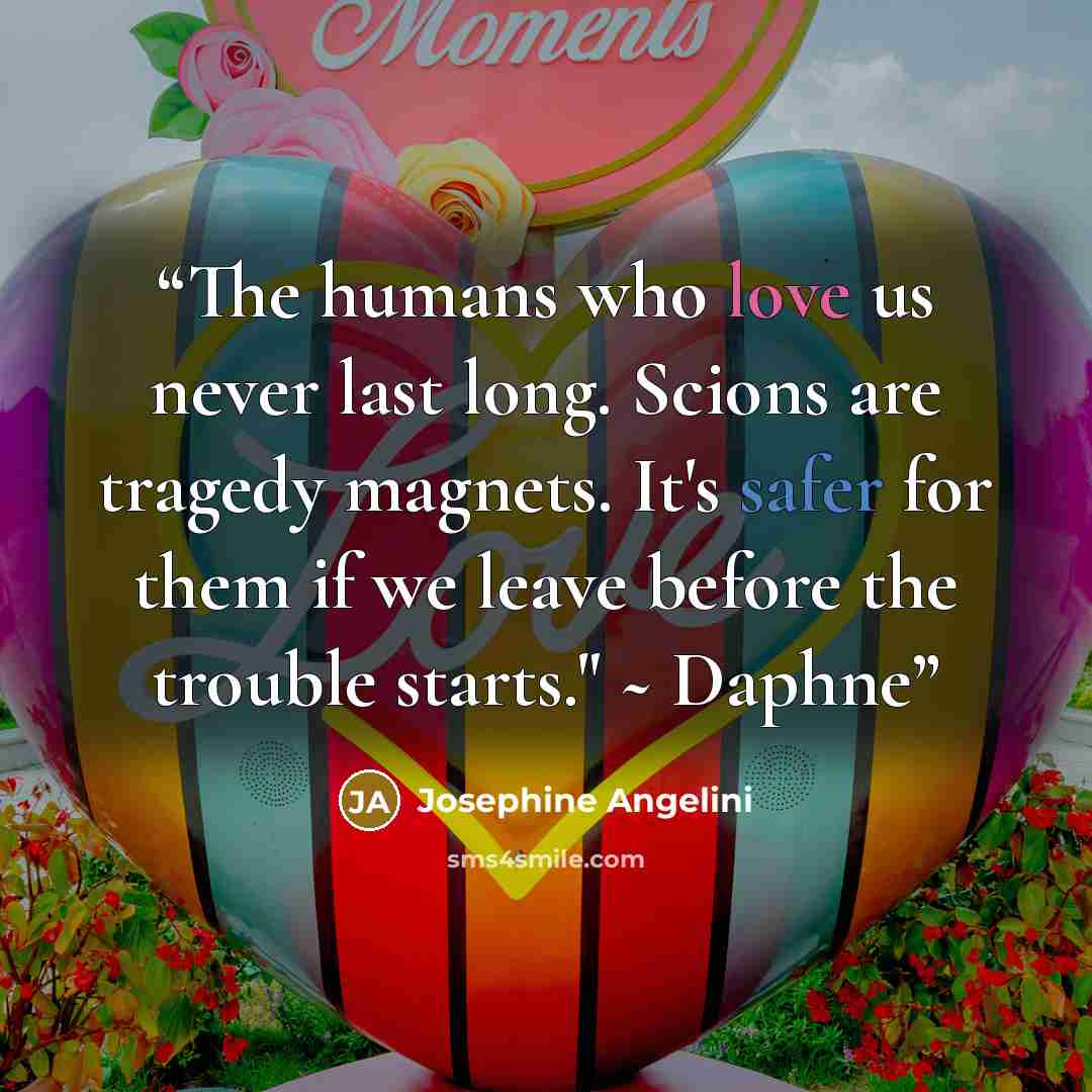 “The humans who love us never last long. Scions are tragedy magnets. It's safer for them if we leave before the trouble starts." ~ Daphne” quote by Josephine Angelini