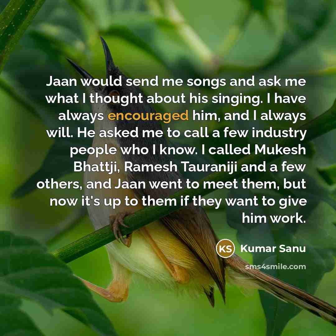 “Jaan would send me songs and ask me what I thought about his singing. I have always encouraged him, and I always will. He asked me to call a few industry people who I know. I called Mukesh Bhattji, Ramesh Tauraniji and a few others, and Jaan went to meet them, but now it's up to them if they want…” quote by Kumar Sanu