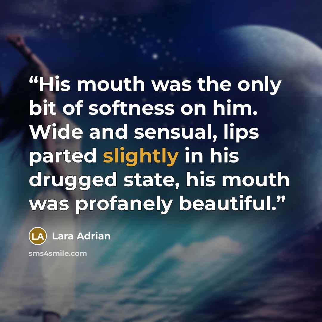 “His mouth was the only bit of softness on him. Wide and sensual, lips parted slightly in his drugged state, his mouth was profanely beautiful.” quote by Lara Adrian