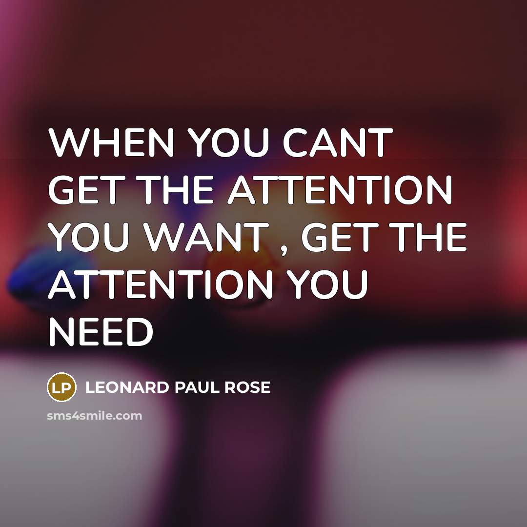 “WHEN YOU CANT GET THE ATTENTION YOU WANT , GET…” quote by LEONARD PAUL ROSE