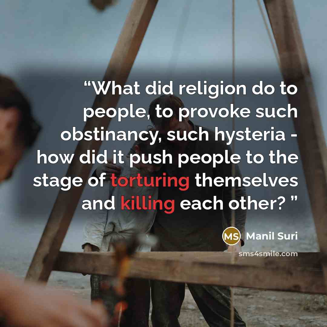 “What did religion do to people, to provoke such obstinancy, such hysteria - how did it push people to the stage of torturing themselves and killing each other?” quote by Manil Suri