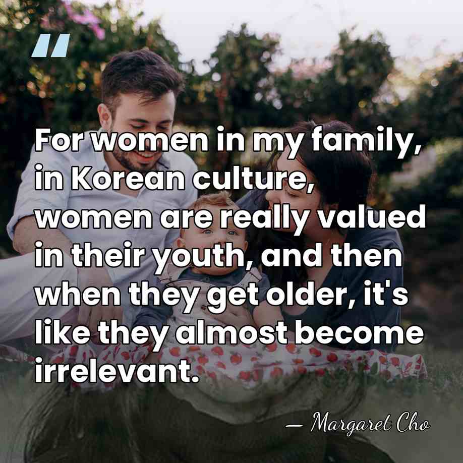 For women in my family, in Korean culture, women are really valued&hellip; - Margaret Cho