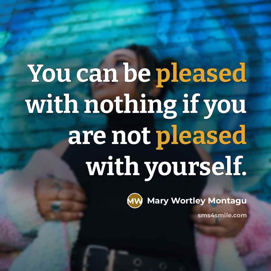 “You can be pleased with nothing if you are not…” quote by Mary Wortley Montagu