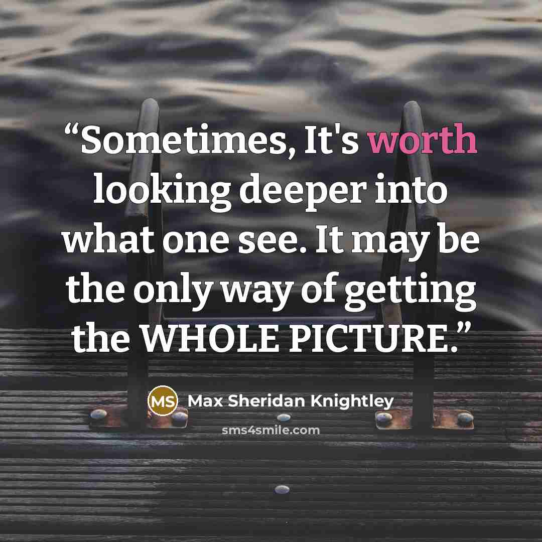 “Sometimes, It's worth looking deeper into what one see. It may be the only way of getting the WHOLE PICTURE.” quote by Max Sheridan Knightley