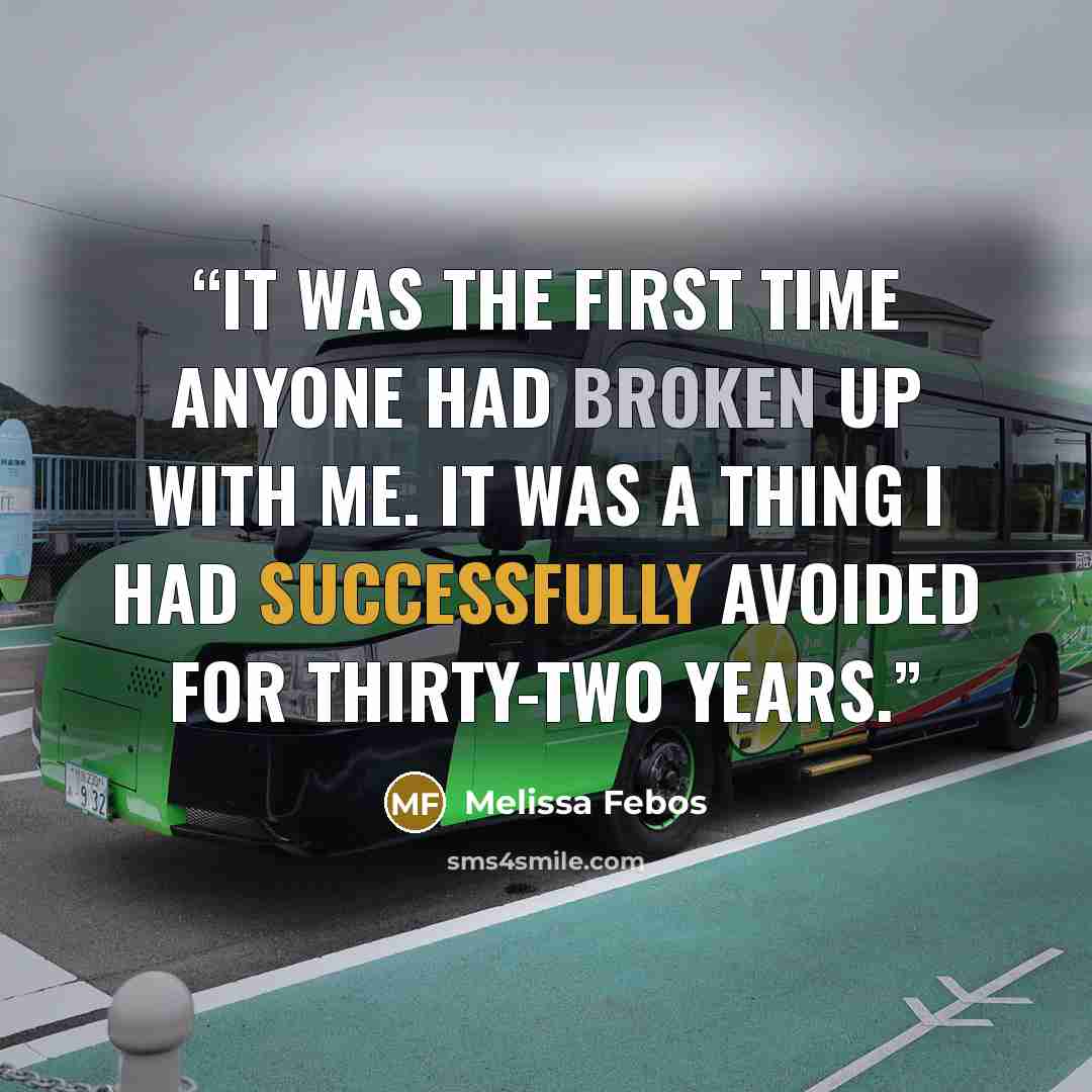 “It was the first time anyone had broken up with me. It was a thing I had successfully avoided for thirty-two years.” quote by Melissa Febos