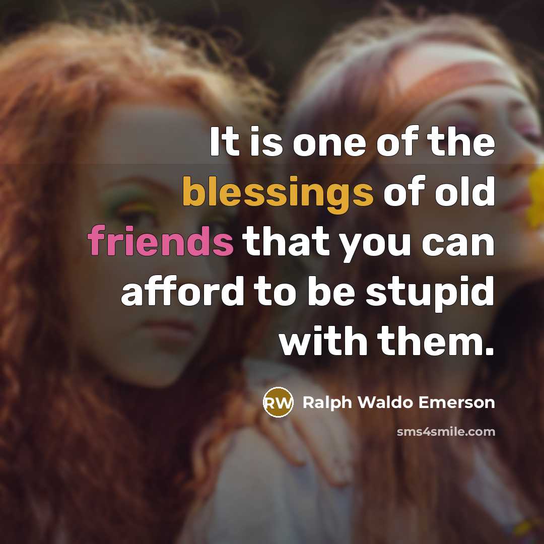 “It is one of the blessings of old friends that you can afford to be stupid with them.” quote by Ralph Waldo Emerson
