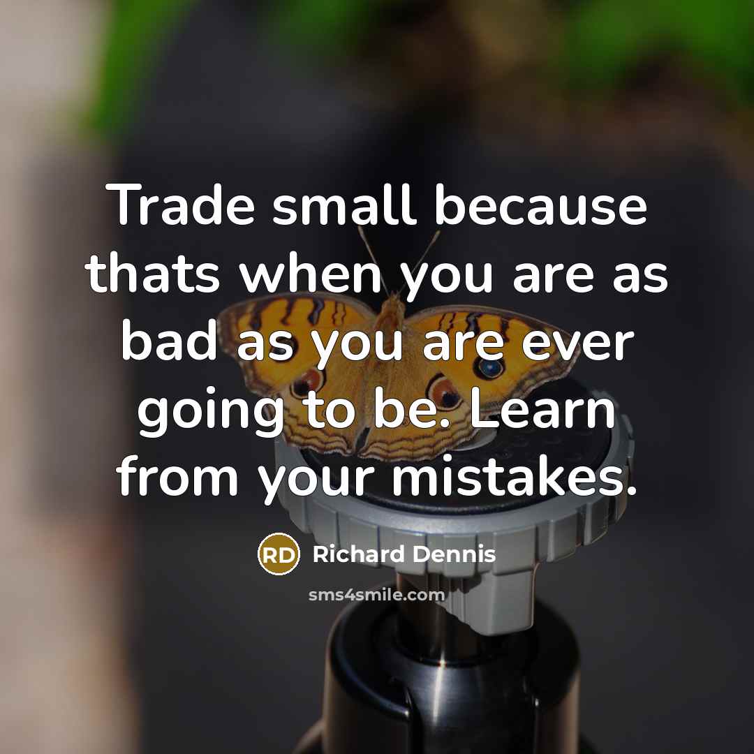 “Trade small because thats when you are as bad as you are ever going to be. Learn from your mistakes.” quote by Richard Dennis