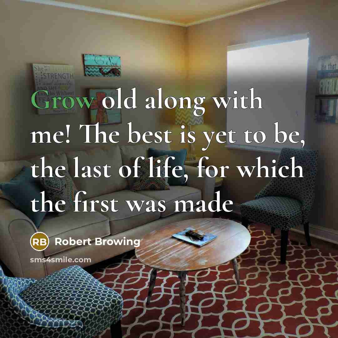 “Grow old along with me! The best is yet to be, the last of life, for which the first was made” quote by Robert Browing