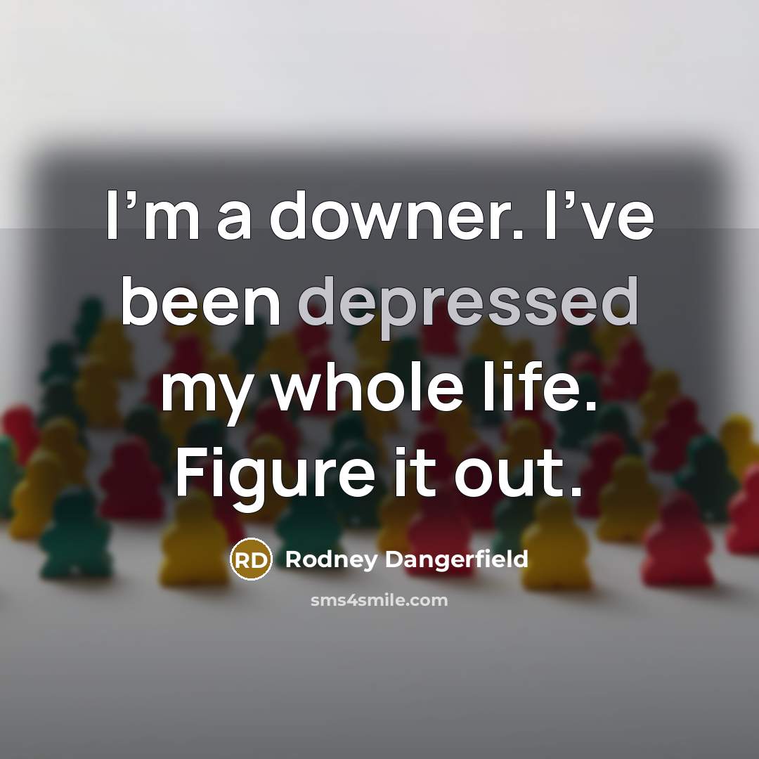 “I'm a downer. I've been depressed my whole life. Figure it out.” quote by Rodney Dangerfield