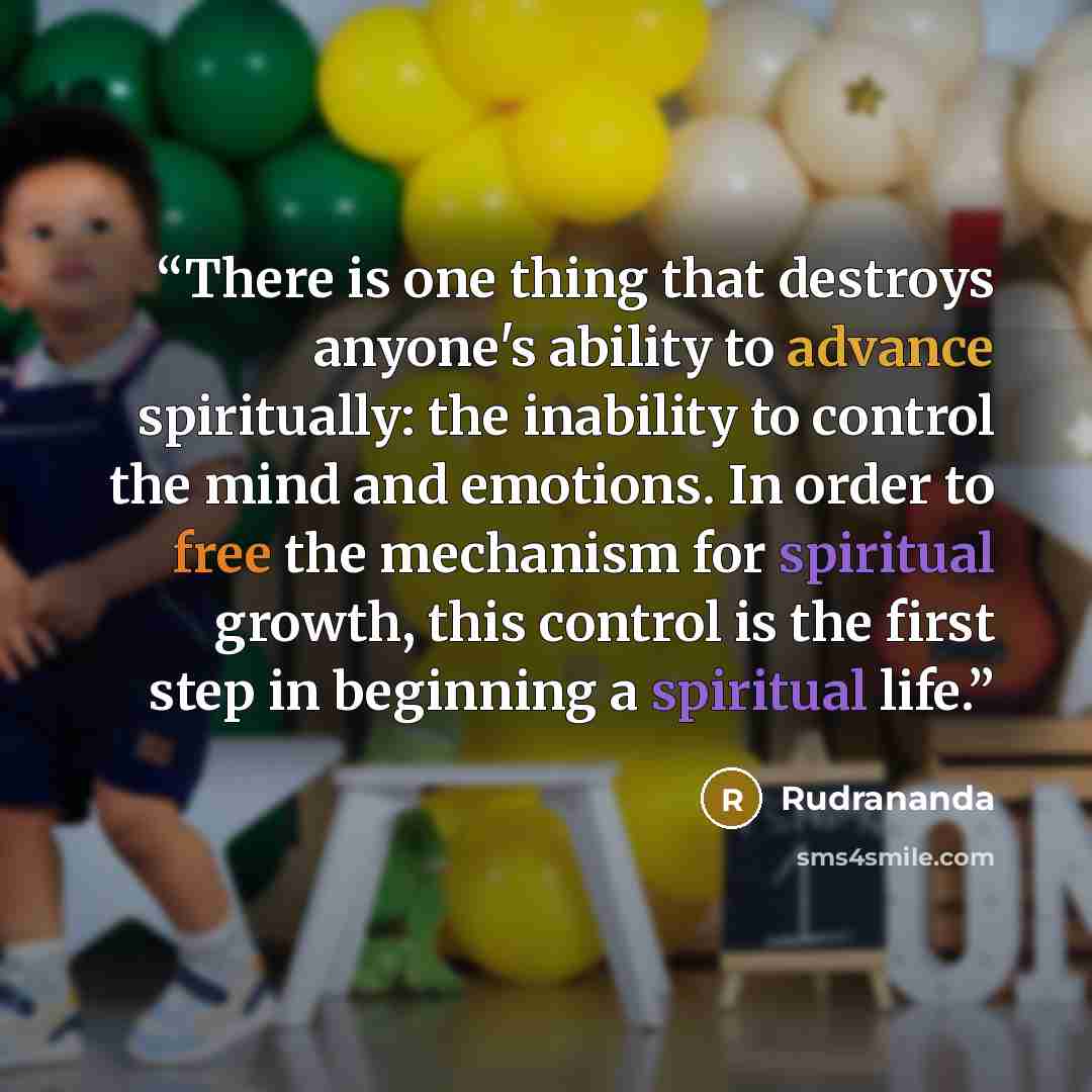 “There is one thing that destroys anyone's ability to advance spiritually: the inability to control the mind and emotions. In order to free the mechanism for spiritual growth, this control is the first step in beginning a spiritual life.” quote by Rudrananda