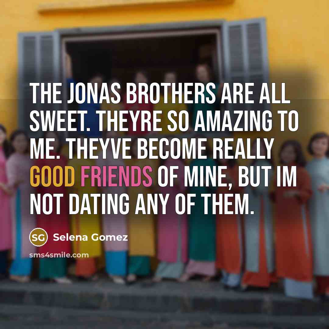 “The Jonas Brothers are all sweet. Theyre so amazing to me. Theyve become really good friends of mine, but Im not dating any of them.” quote by Selena Gomez