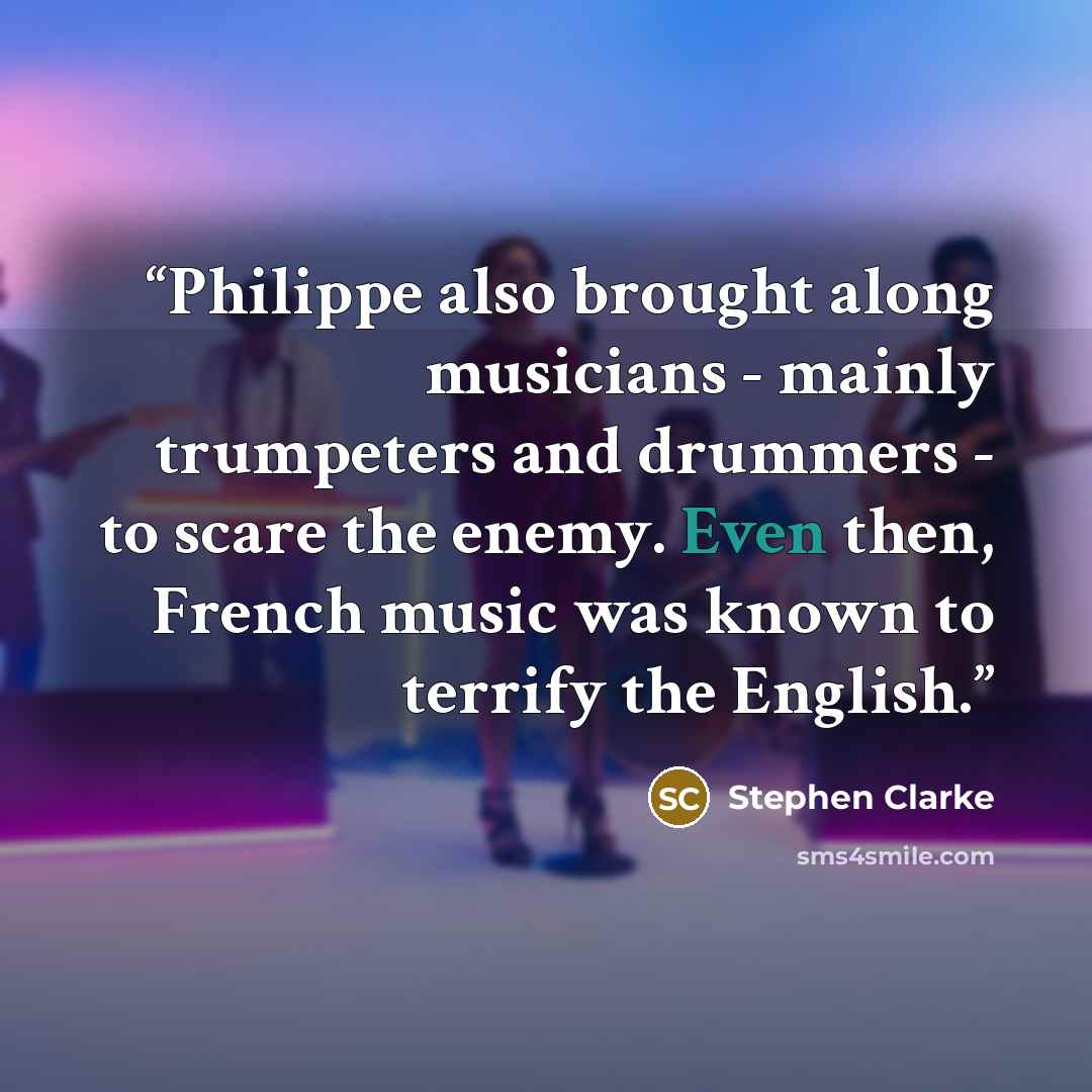“Philippe also brought along musicians - mainly trumpeters and drummers - to scare the enemy. Even then, French music was known to terrify the English.” quote by Stephen Clarke