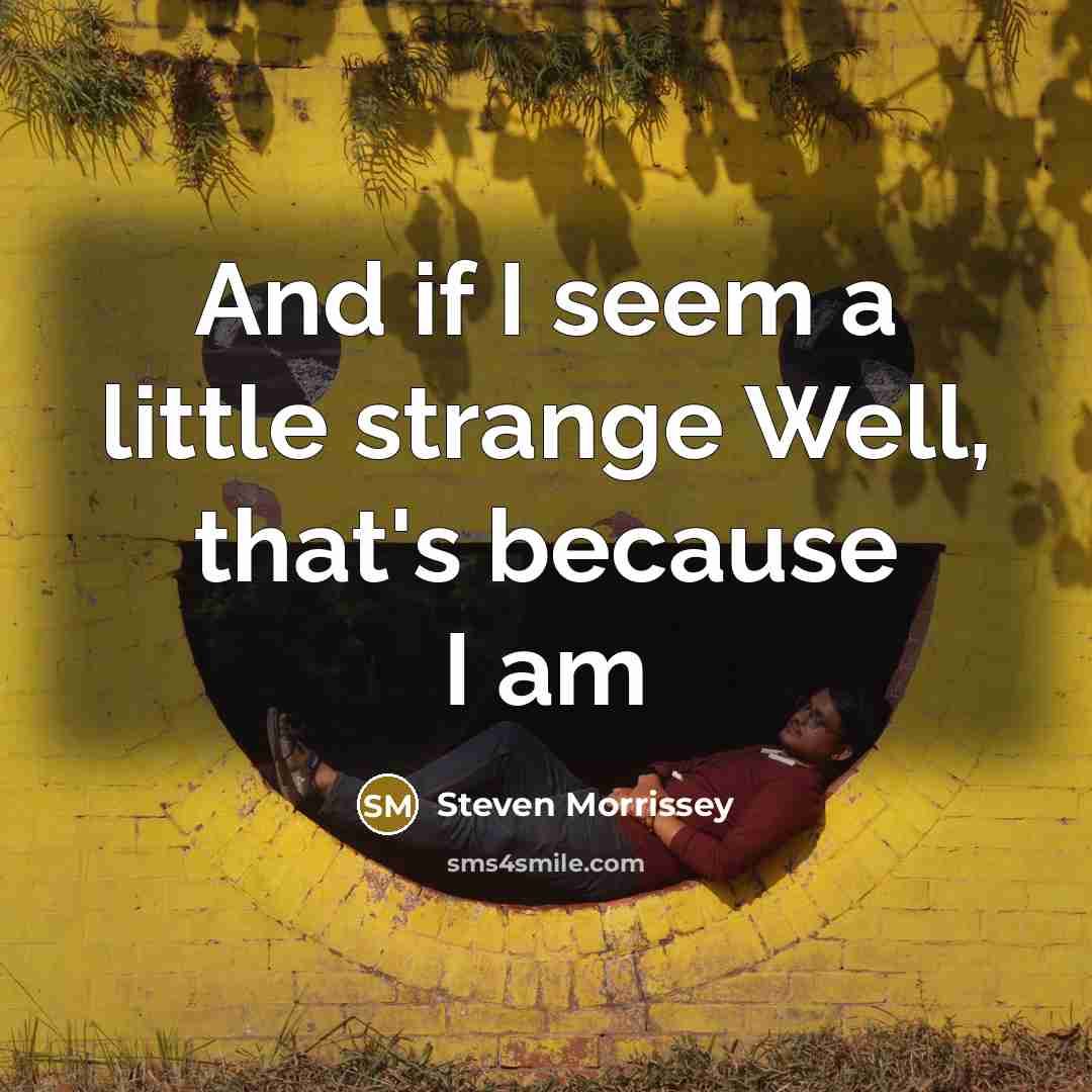 “And if I seem a little strange Well, that's because…” quote by Steven Morrissey