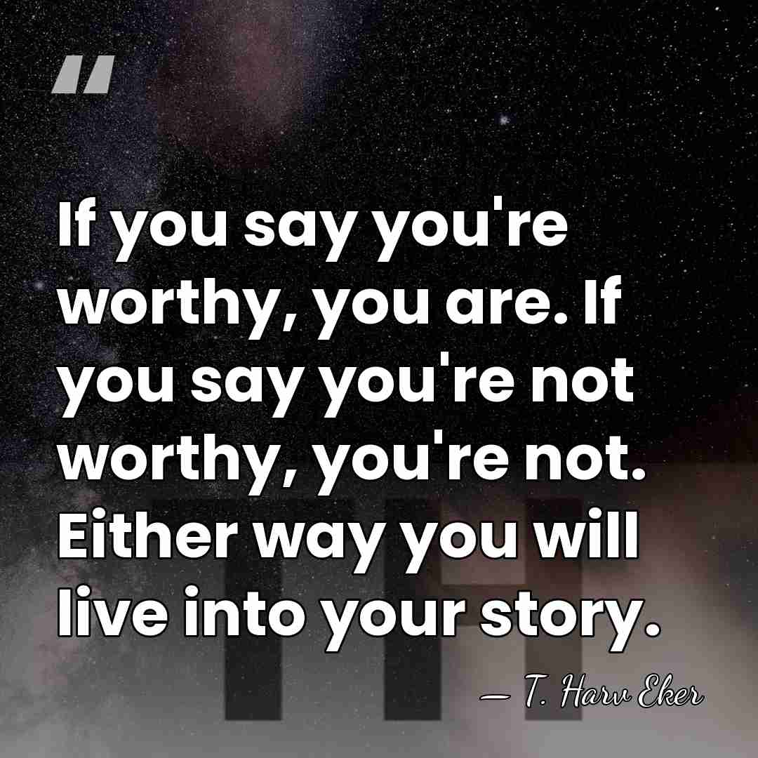 If you say you're worthy, you are. If you say you're not&hellip; - T. Harv Eker